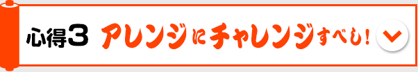 心得3　アレンジにチャレンジすべし！