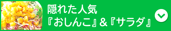 隠れた人気『おしんこ』＆『サラダ』